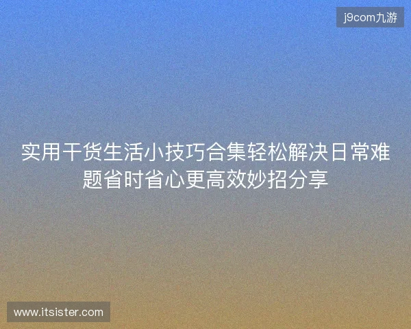 实用干货生活小技巧合集轻松解决日常难题省时省心更高效妙招分享