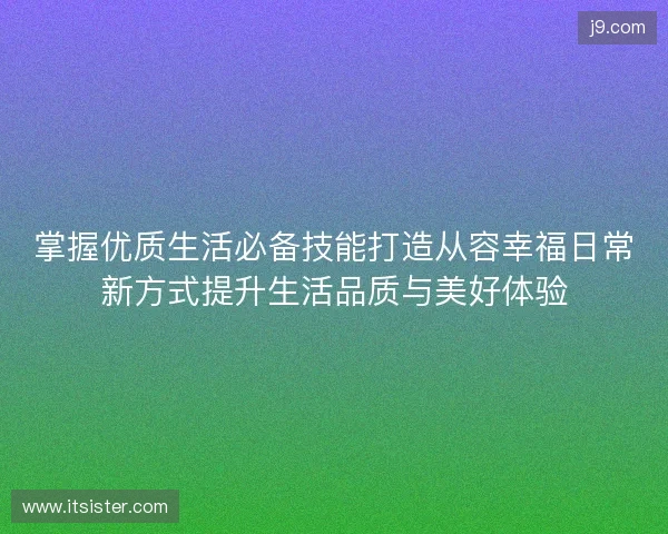 掌握优质生活必备技能打造从容幸福日常新方式提升生活品质与美好体验